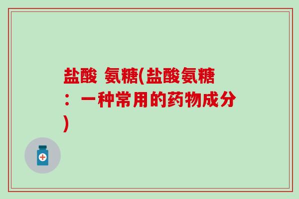 盐酸 氨糖(盐酸氨糖：一种常用的药物成分)