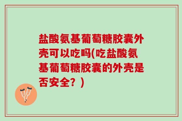 盐酸氨基葡萄糖胶囊外壳可以吃吗(吃盐酸氨基葡萄糖胶囊的外壳是否安全？)