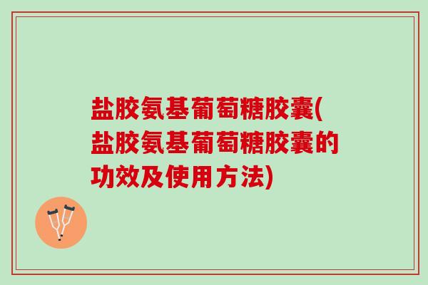 盐胶氨基葡萄糖胶囊(盐胶氨基葡萄糖胶囊的功效及使用方法)