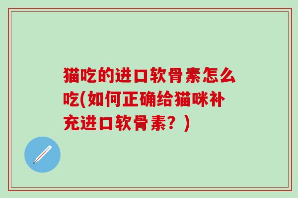 猫吃的进口软骨素怎么吃(如何正确给猫咪补充进口软骨素？)