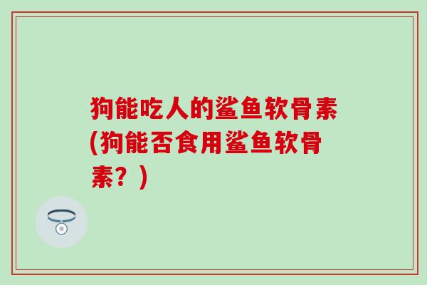 狗能吃人的鲨鱼软骨素(狗能否食用鲨鱼软骨素？)