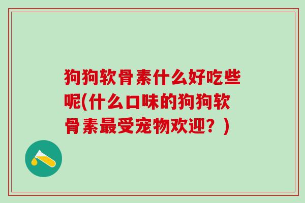狗狗软骨素什么好吃些呢(什么口味的狗狗软骨素最受宠物欢迎？)