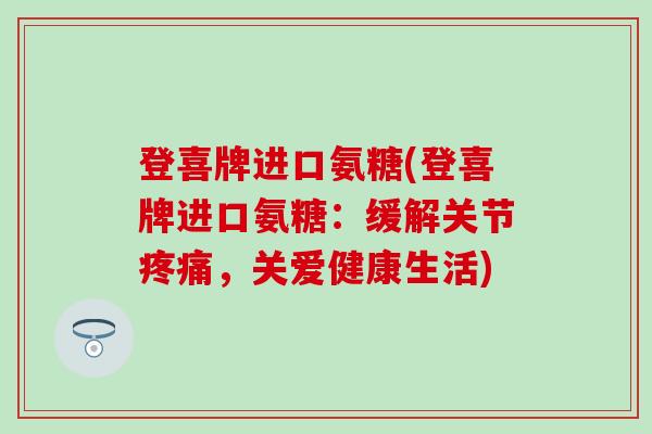 登喜牌进口氨糖(登喜牌进口氨糖：缓解关节，关爱健康生活)