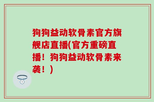 狗狗益动软骨素官方旗舰店直播(官方重磅直播!狗狗益动软骨素来袭!) 狗狗益动软骨素官方旗舰店直播(官方重磅直播!狗狗益动软骨素来袭!)