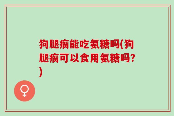 狗腿瘸能吃氨糖吗(狗腿瘸可以食用氨糖吗？)