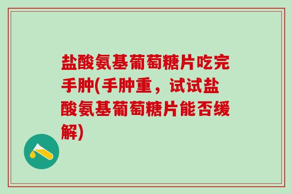 盐酸氨基葡萄糖片吃完手肿(手肿重,试试盐酸氨基葡萄糖片能否缓解) 盐酸氨基葡萄糖片吃完手肿(手肿重,试试盐酸氨基葡萄糖片能否缓解)