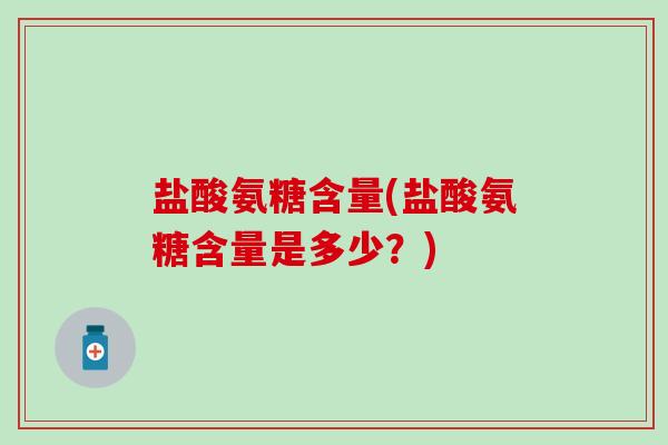 盐酸氨糖含量(盐酸氨糖含量是多少?) 盐酸氨糖含量(盐酸氨糖含量是多少?)