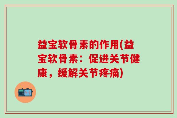 益宝软骨素的作用(益宝软骨素：促进关节健康，缓解关节疼痛)