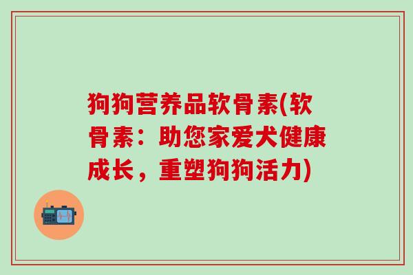 狗狗营养品软骨素(软骨素:助您家爱犬健康成长,重塑狗狗活力) 狗狗营养品软骨素(软骨素:助您家爱犬健康成长,重塑狗狗活力)