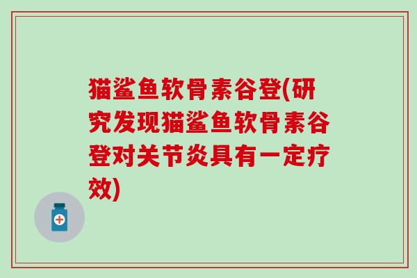 猫鲨鱼软骨素谷登(研究发现猫鲨鱼软骨素谷登对关节炎具有一定疗效)