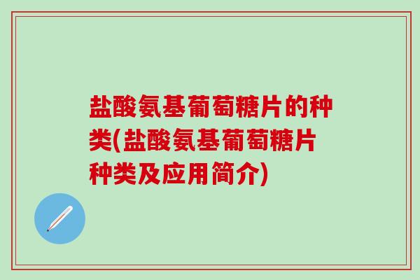 盐酸氨基葡萄糖片的种类(盐酸氨基葡萄糖片种类及应用简介)