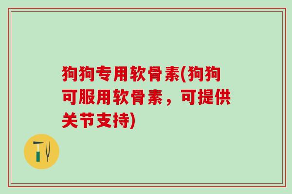 狗狗专用软骨素(狗狗可服用软骨素,可提供关节支持) 狗狗专用软骨素(狗狗可服用软骨素,可提供关节支持)