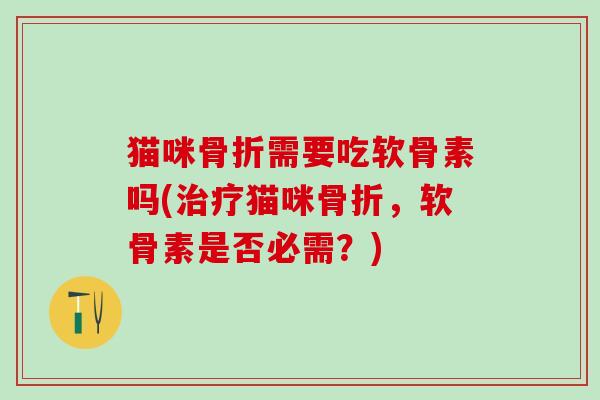 猫咪骨折需要吃软骨素吗(治疗猫咪骨折，软骨素是否必需？)