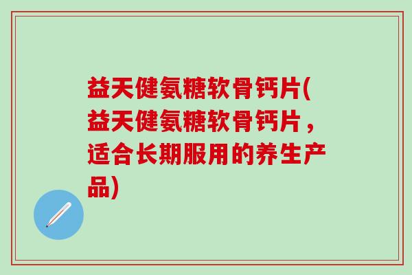 益天健氨糖软骨钙片(益天健氨糖软骨钙片，适合长期服用的养生产品)