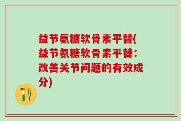 益节氨糖软骨素平替(益节氨糖软骨素平替:改善关节问题的有效成分) 益节氨糖软骨素平替(益节氨糖软骨素平替:改善关节问题的有效成分)