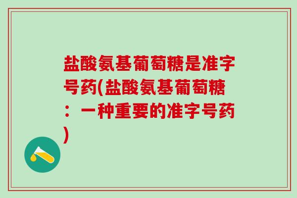盐酸氨基葡萄糖是准字号药(盐酸氨基葡萄糖：一种重要的准字号药)