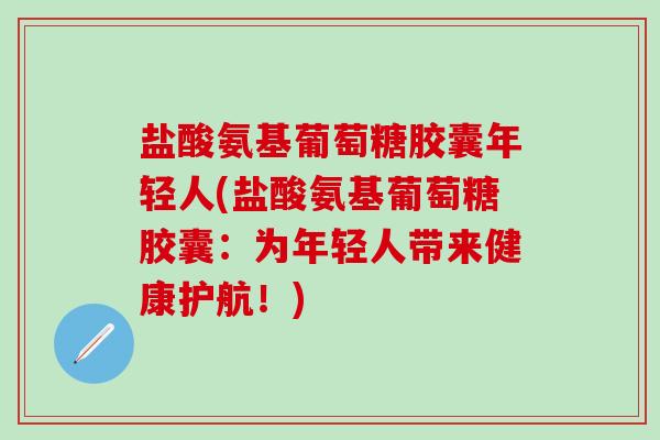 盐酸氨基葡萄糖胶囊年轻人(盐酸氨基葡萄糖胶囊：为年轻人带来健康护航！)