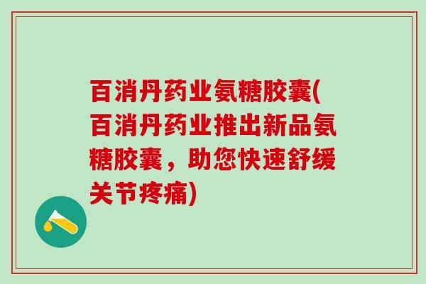 百消丹药业氨糖胶囊(百消丹药业推出新品氨糖胶囊，助您快速舒缓关节)