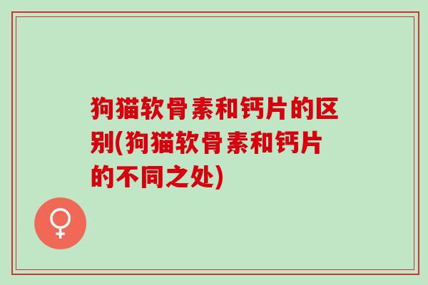 狗猫软骨素和钙片的区别(狗猫软骨素和钙片的不同之处)