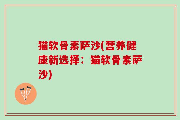 猫软骨素萨沙(营养健康新选择：猫软骨素萨沙)