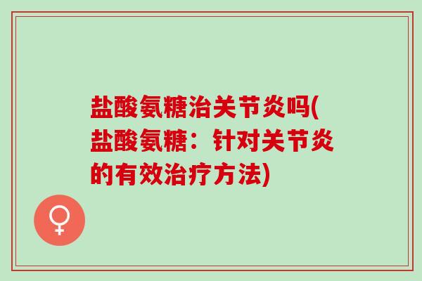 盐酸氨糖治关节炎吗(盐酸氨糖：针对关节炎的有效治疗方法)