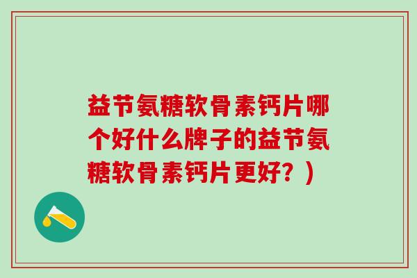 益节氨糖软骨素钙片哪个好什么牌子的益节氨糖软骨素钙片更好？)