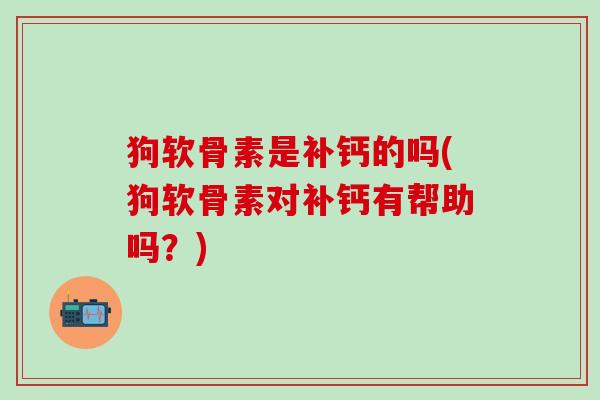狗软骨素是补钙的吗(狗软骨素对补钙有帮助吗？)
