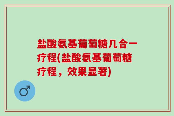 盐酸氨基葡萄糖几合一疗程(盐酸氨基葡萄糖疗程，效果显著)