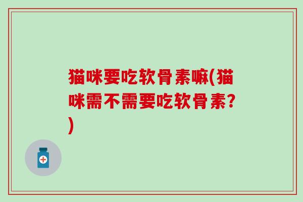 猫咪要吃软骨素嘛(猫咪需不需要吃软骨素？)
