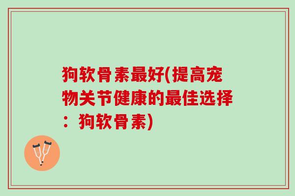狗软骨素最好(提高宠物关节健康的最佳选择：狗软骨素)