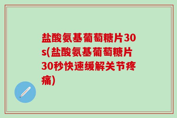 盐酸氨基葡萄糖片30s(盐酸氨基葡萄糖片30秒快速缓解关节疼痛)