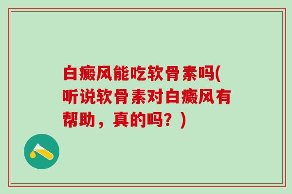 白癜风能吃软骨素吗(听说软骨素对白癜风有帮助，真的吗？)