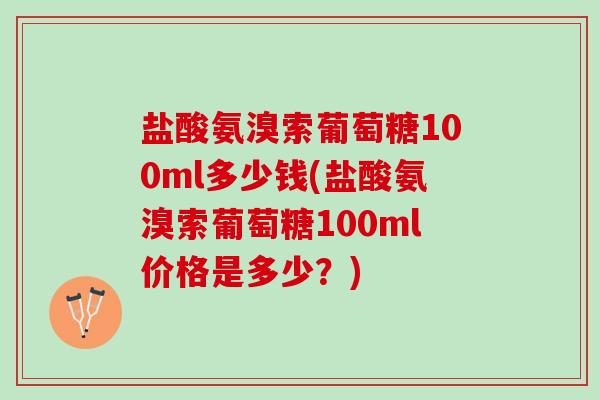 盐酸氨溴索葡萄糖100ml多少钱(盐酸氨溴索葡萄糖100ml价格是多少？)