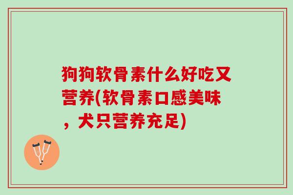 狗狗软骨素什么好吃又营养(软骨素口感美味，犬只营养充足)