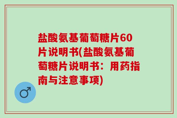 盐酸氨基葡萄糖片60片说明书(盐酸氨基葡萄糖片说明书：用药指南与注意事项)