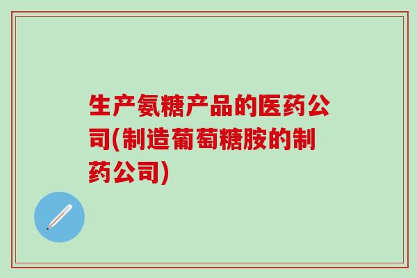 生产氨糖产品的医药公司(制造葡萄糖胺的制药公司)