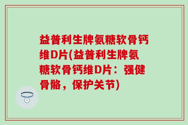 益普利生牌氨糖软骨钙维D片(益普利生牌氨糖软骨钙维D片：强健骨骼，保护关节)
