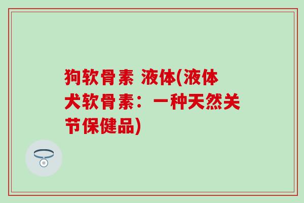 狗软骨素 液体(液体犬软骨素：一种天然关节保健品)