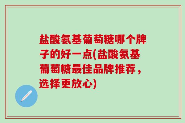 盐酸氨基葡萄糖哪个牌子的好一点(盐酸氨基葡萄糖最佳品牌推荐，选择更放心)