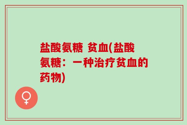 盐酸氨糖 贫血(盐酸氨糖：一种治疗贫血的药物)
