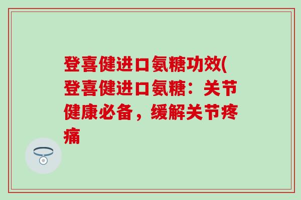 登喜健进口氨糖功效(登喜健进口氨糖：关节健康必备，缓解关节疼痛