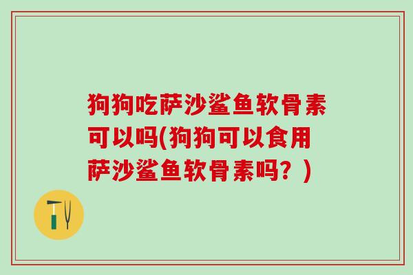 狗狗吃萨沙鲨鱼软骨素可以吗(狗狗可以食用萨沙鲨鱼软骨素吗？)