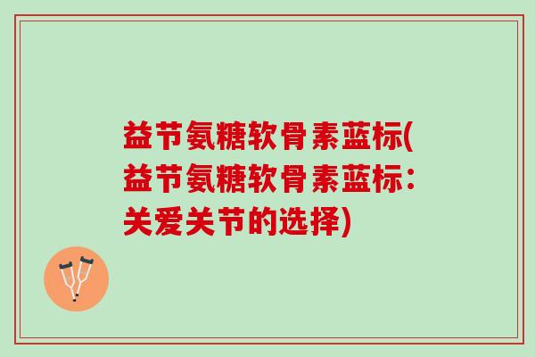 益节氨糖软骨素蓝标(益节氨糖软骨素蓝标：关爱关节的选择)