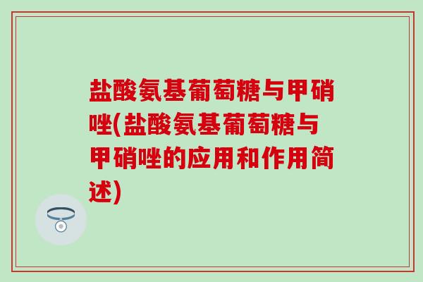 盐酸氨基葡萄糖与甲硝唑(盐酸氨基葡萄糖与甲硝唑的应用和作用简述)