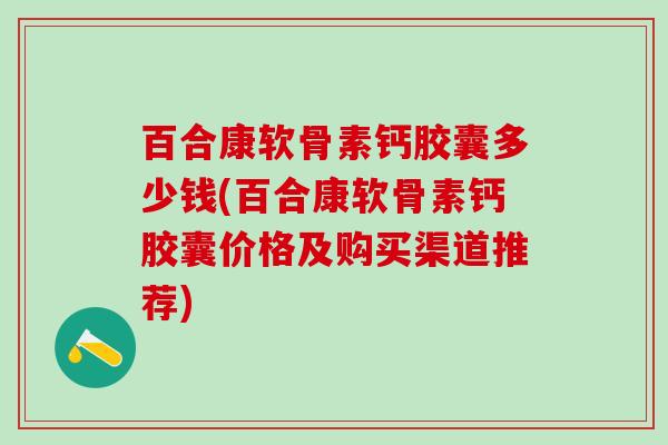 百合康软骨素钙胶囊多少钱(百合康软骨素钙胶囊价格及购买渠道推荐)