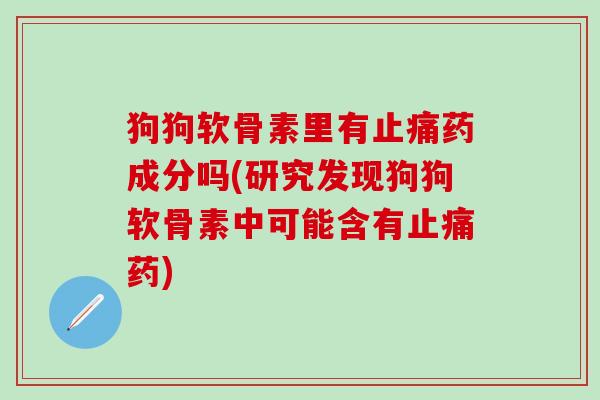 狗狗软骨素里有止痛药成分吗(研究发现狗狗软骨素中可能含有止痛药)