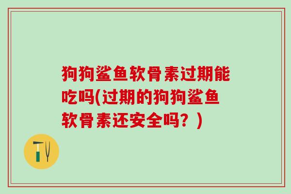 狗狗鲨鱼软骨素过期能吃吗(过期的狗狗鲨鱼软骨素还安全吗?) 狗狗鲨鱼软骨素过期能吃吗(过期的狗狗鲨鱼软骨素还安全吗?)