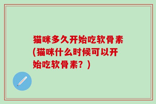猫咪多久开始吃软骨素(猫咪什么时候可以开始吃软骨素？)