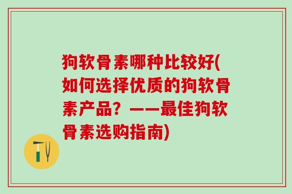 狗软骨素哪种比较好(如何选择优质的狗软骨素产品？——最佳狗软骨素选购指南)