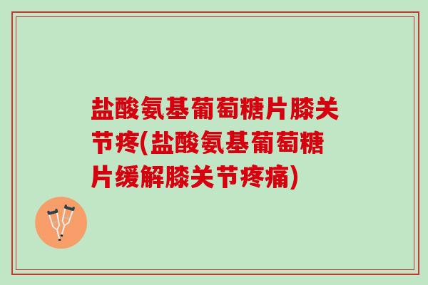盐酸氨基葡萄糖片膝关节疼(盐酸氨基葡萄糖片缓解膝关节疼痛)
